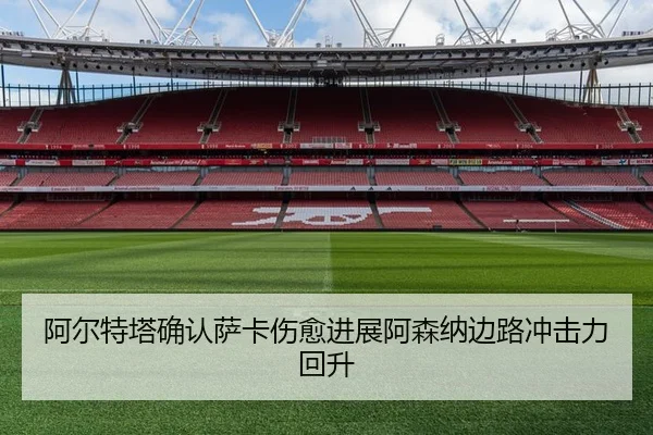 阿尔特塔确认萨卡伤愈进展阿森纳边路冲击力回升